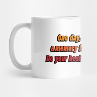 One day, you'll be just a memory for some people. Do your best to be a good one Mug